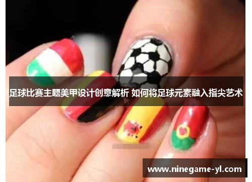 足球比赛主题美甲设计创意解析 如何将足球元素融入指尖艺术