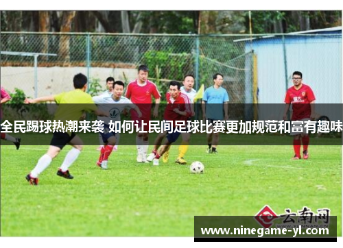 全民踢球热潮来袭 如何让民间足球比赛更加规范和富有趣味
