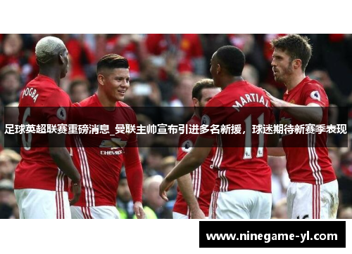 足球英超联赛重磅消息_曼联主帅宣布引进多名新援，球迷期待新赛季表现