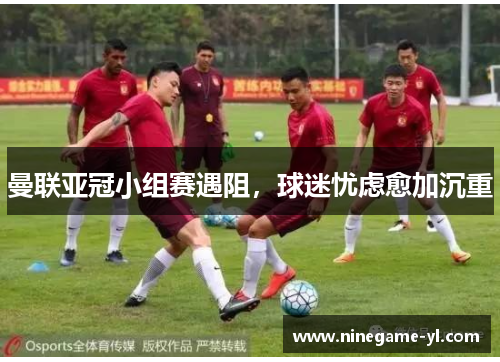 曼联亚冠小组赛遇阻，球迷忧虑愈加沉重