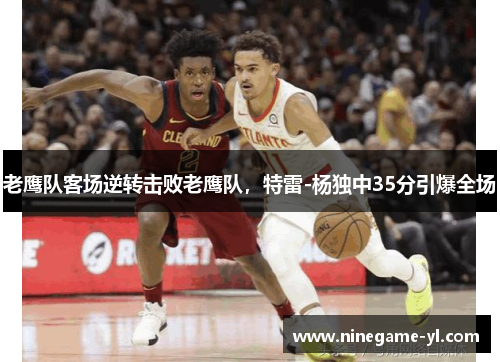老鹰队客场逆转击败老鹰队，特雷-杨独中35分引爆全场