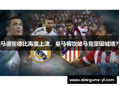 马德里德比再度上演，皇马将攻破马竞坚固城墙？